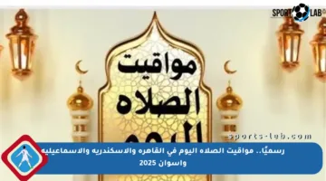 رسميًا.. مواقيت الصلاة اليوم في القاهرة والإسكندرية والإسماعيلية وأسوان 2025